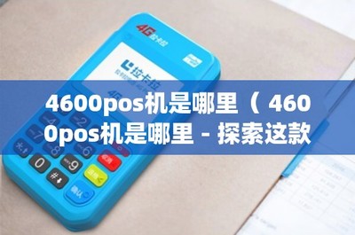 4600POS機(jī)是哪里？——探索這款POS產(chǎn)品與信息系統(tǒng)集成服務(wù)的價(jià)值